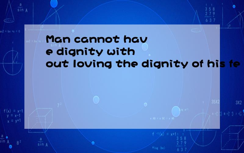 Man cannot have dignity without loving the dignity of his fe