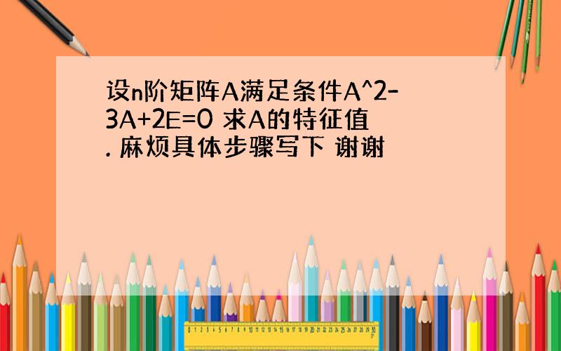 设n阶矩阵A满足条件A^2-3A+2E=0 求A的特征值. 麻烦具体步骤写下 谢谢