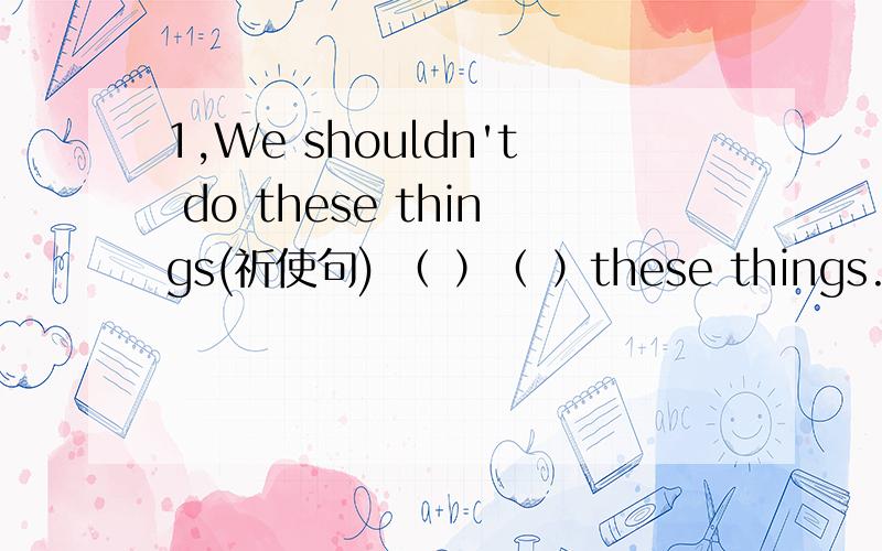 1,We shouldn't do these things(祈使句) （ ）（ ）these things.