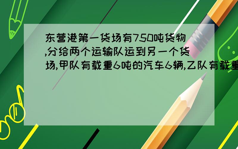 东营港第一货场有750吨货物,分给两个运输队运到另一个货场,甲队有载重6吨的汽车6辆,乙队有载重8吨的汽辆,按两个队的运