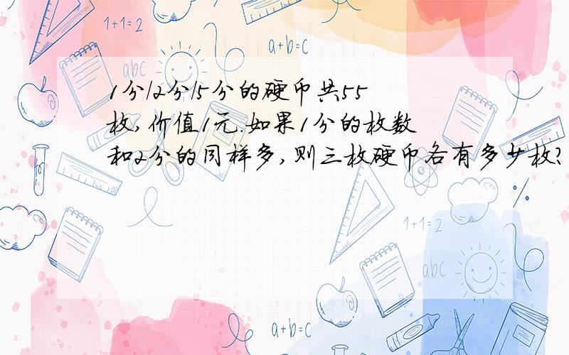 1分/2分/5分的硬币共55枚,价值1元.如果1分的枚数和2分的同样多,则三枚硬币各有多少枚?