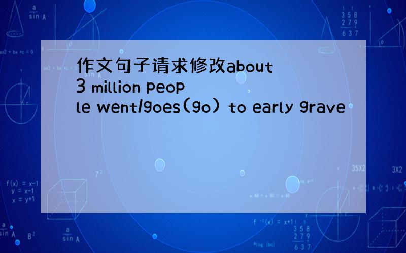 作文句子请求修改about 3 million people went/goes(go) to early grave