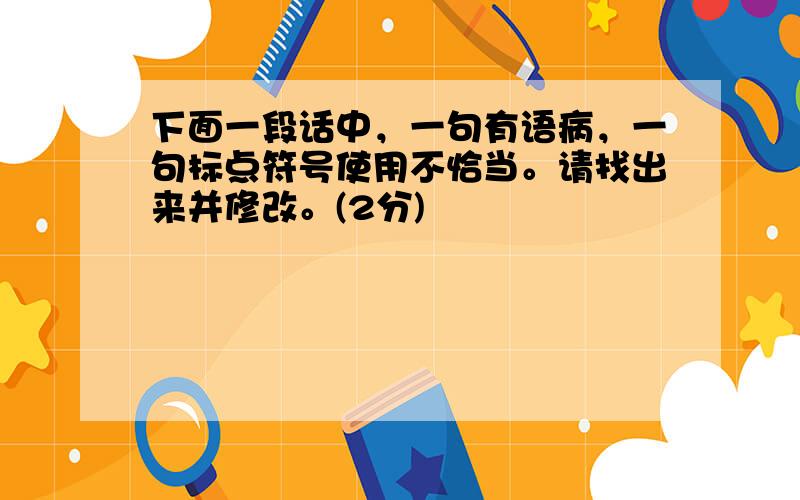 下面一段话中，一句有语病，一句标点符号使用不恰当。请找出来并修改。(2分)