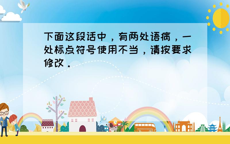 下面这段话中，有两处语病，一处标点符号使用不当，请按要求修改。