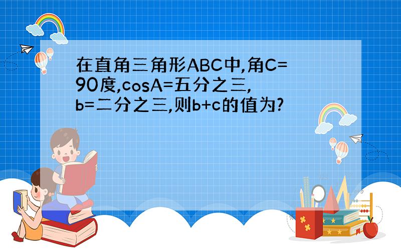 在直角三角形ABC中,角C=90度,cosA=五分之三,b=二分之三,则b+c的值为?