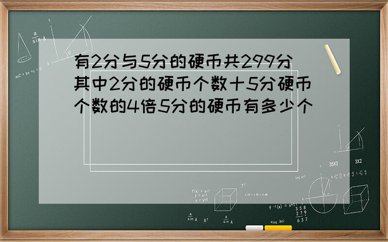 有2分与5分的硬币共299分其中2分的硬币个数十5分硬币个数的4倍5分的硬币有多少个