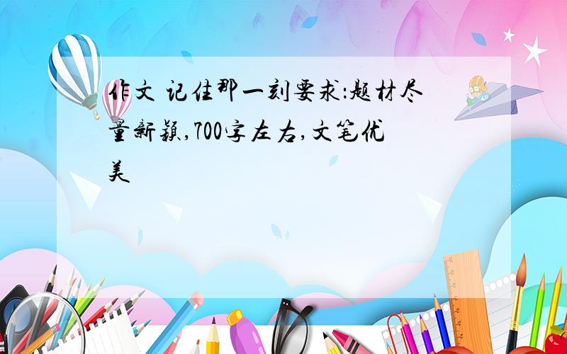 作文 记住那一刻要求：题材尽量新颖,700字左右,文笔优美