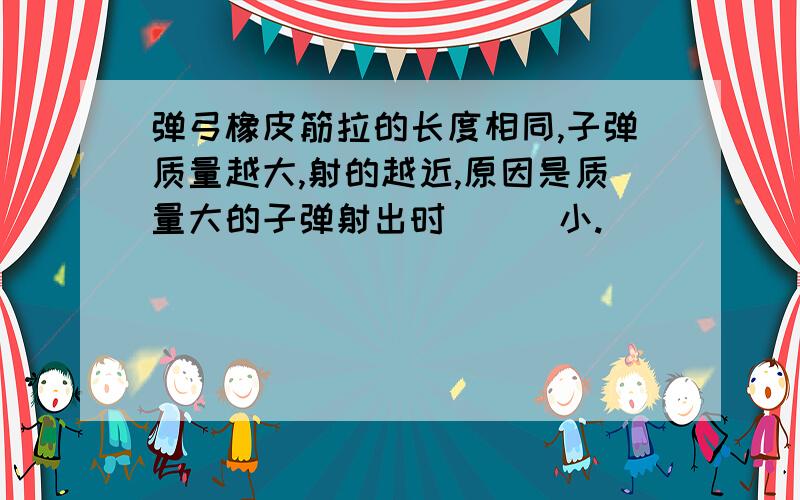 弹弓橡皮筋拉的长度相同,子弹质量越大,射的越近,原因是质量大的子弹射出时___小.