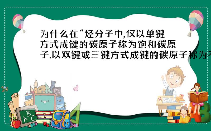 为什么在“烃分子中,仅以单键方式成键的碳原子称为饱和碳原子.以双键或三键方式成键的碳原子称为不饱和碳原子”?