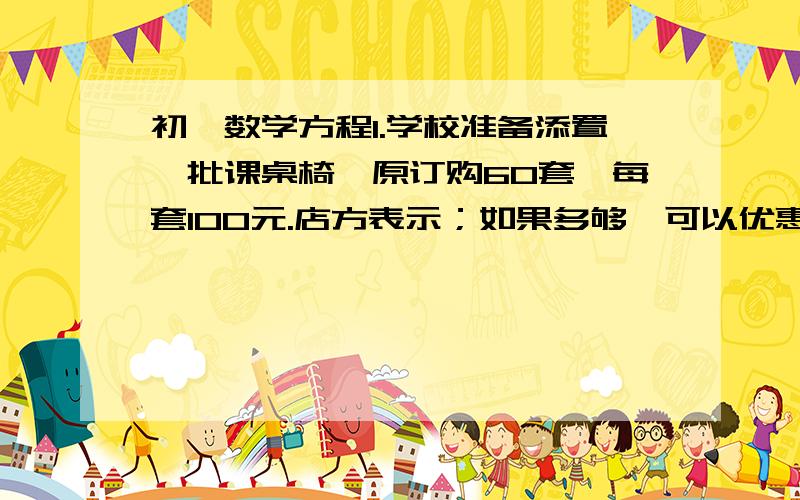 初一数学方程1.学校准备添置一批课桌椅,原订购60套,每套100元.店方表示；如果多够,可以优惠.结果校方购了72套,每