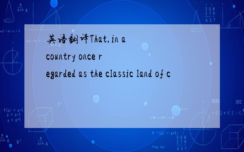 英语翻译That,in a country once regarded as the classic land of c