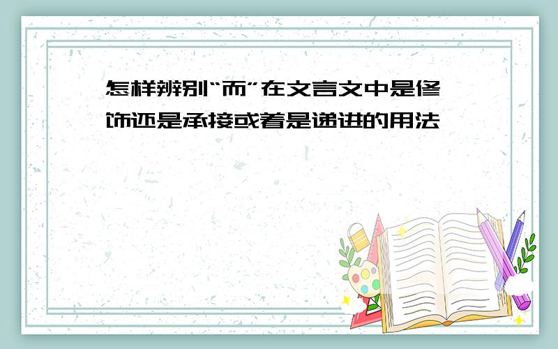 怎样辨别“而”在文言文中是修饰还是承接或着是递进的用法