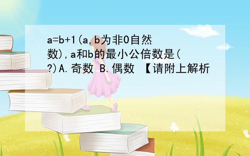 a=b+1(a,b为非0自然数),a和b的最小公倍数是(?)A.奇数 B.偶数 【请附上解析