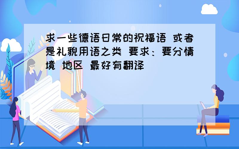 求一些德语日常的祝福语 或者是礼貌用语之类 要求：要分情境 地区 最好有翻译