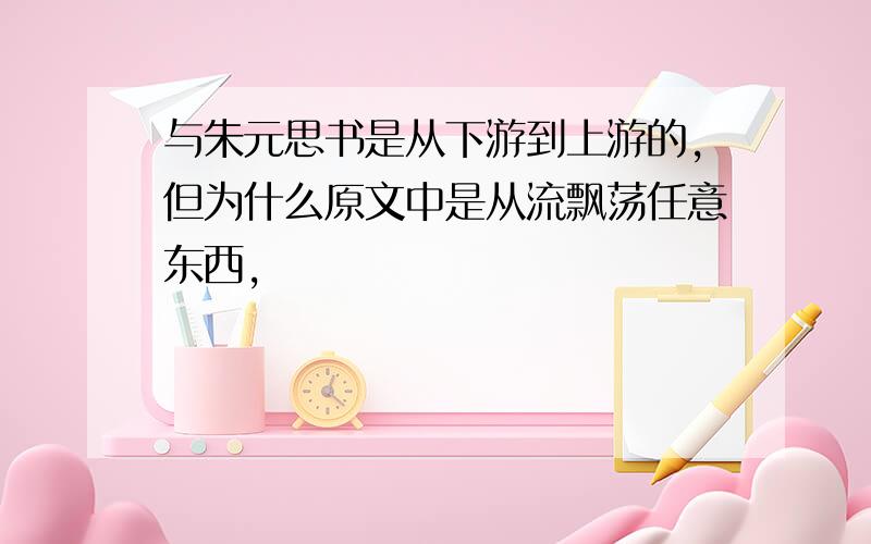 与朱元思书是从下游到上游的,但为什么原文中是从流飘荡任意东西,