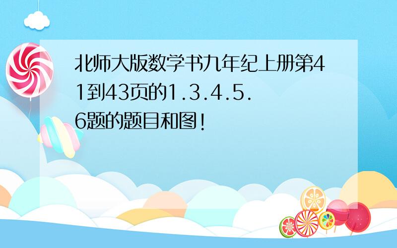 北师大版数学书九年纪上册第41到43页的1.3.4.5.6题的题目和图!