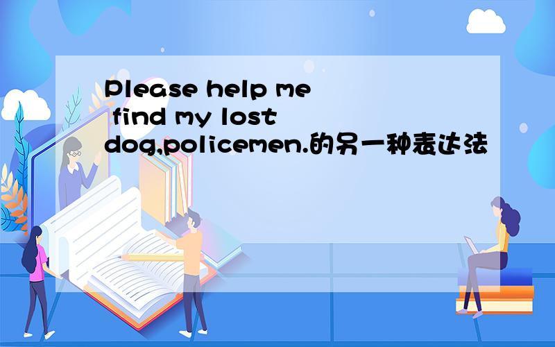 Please help me find my lost dog,policemen.的另一种表达法