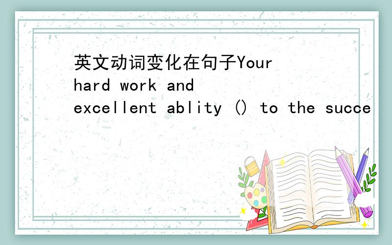 英文动词变化在句子Your hard work and excellent ablity () to the succe