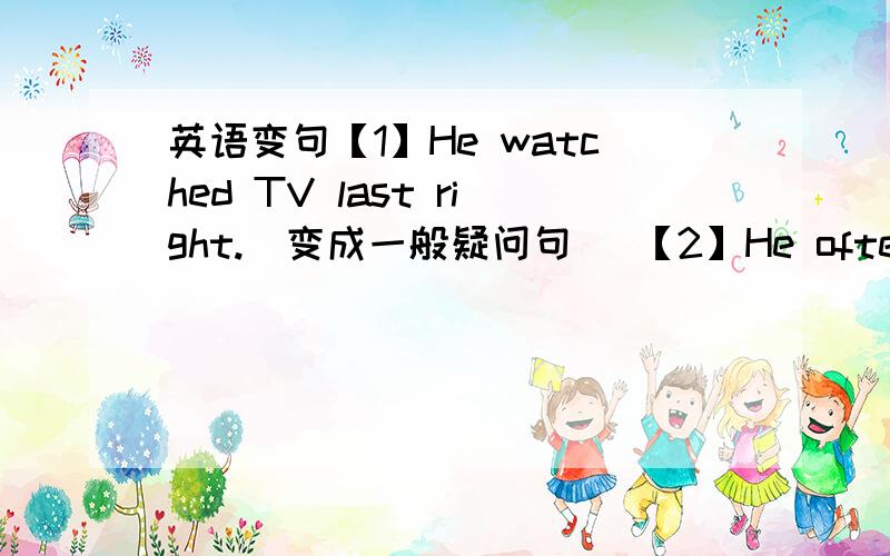 英语变句【1】He watched TV last right.(变成一般疑问句） 【2】He often reads