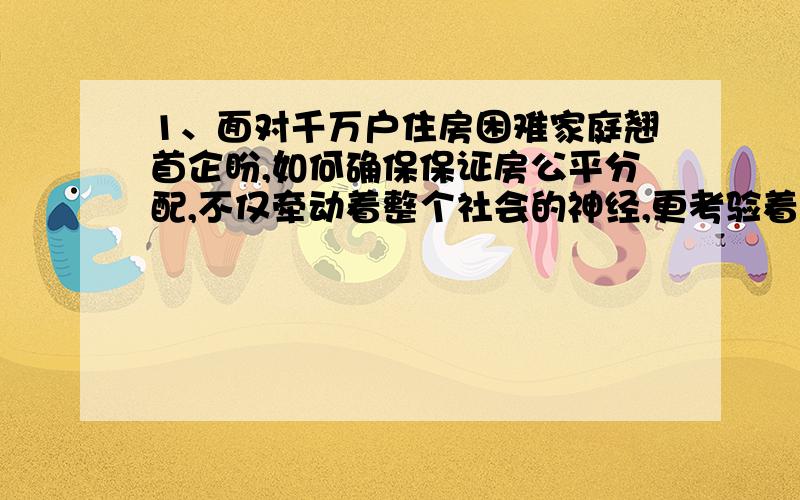 1、面对千万户住房困难家庭翘首企盼,如何确保保证房公平分配,不仅牵动着整个社会的神经,更考验着各级政府的执政水平.这句话