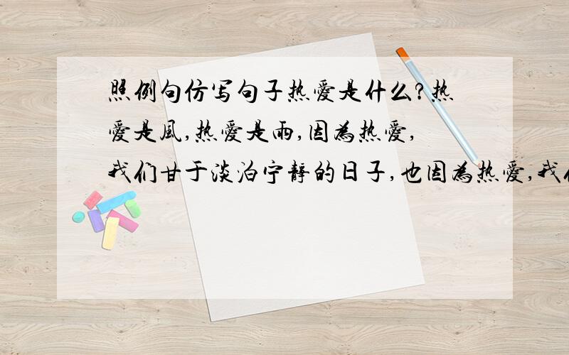 照例句仿写句子热爱是什么?热爱是风,热爱是雨,因为热爱,我们甘于淡泊宁静的日子,也因为热爱,我们敢于去金戈铁马,马革裹尸