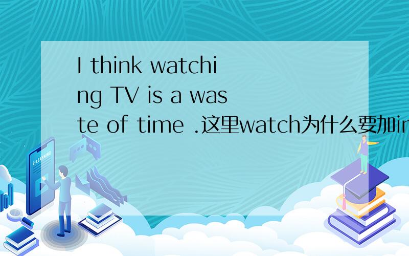 I think watching TV is a waste of time .这里watch为什么要加ing?