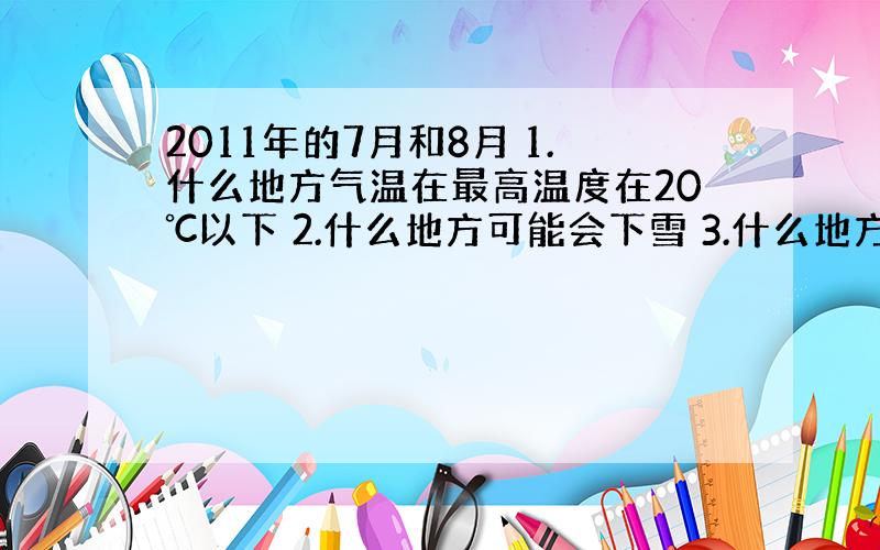 2011年的7月和8月 1.什么地方气温在最高温度在20℃以下 2.什么地方可能会下雪 3.什么地方有户外的滑雪场