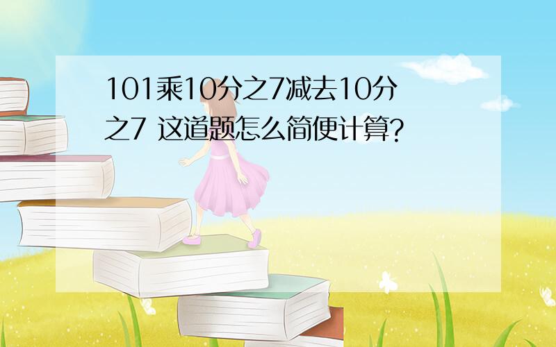 101乘10分之7减去10分之7 这道题怎么简便计算?