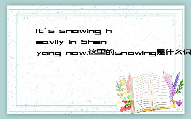 It’s snowing heavily in Shenyang now.这里的snowing是什么词性?heavily