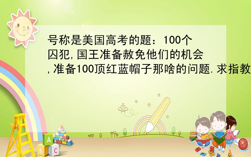 号称是美国高考的题：100个囚犯,国王准备赦免他们的机会,准备100顶红蓝帽子那啥的问题.求指教.