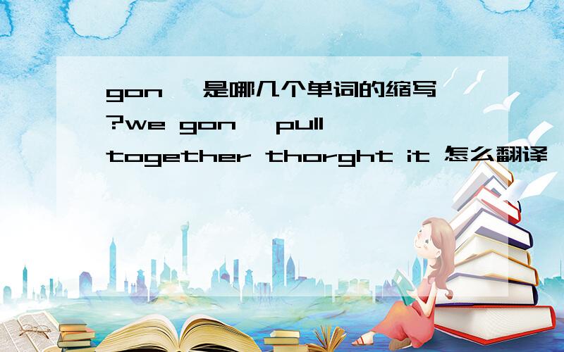 gon' 是哪几个单词的缩写?we gon' pull together thorght it 怎么翻译