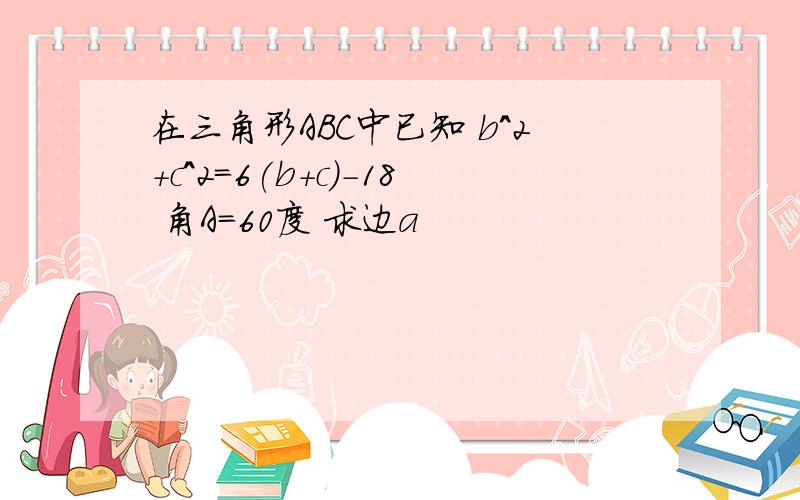 在三角形ABC中已知 b^2+c^2=6(b+c)-18 角A=60度 求边a