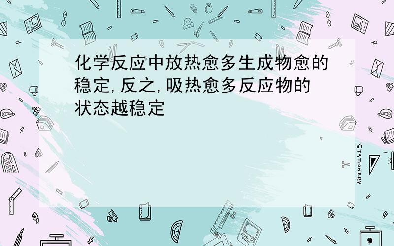 化学反应中放热愈多生成物愈的稳定,反之,吸热愈多反应物的状态越稳定