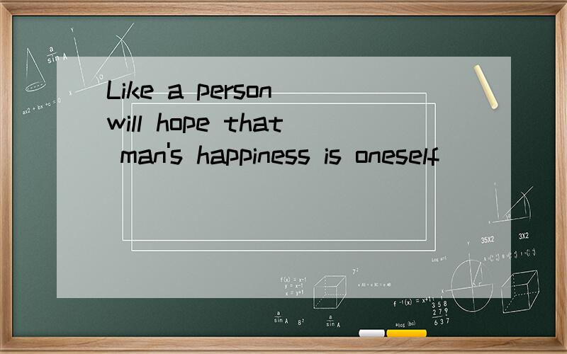 Like a person will hope that man's happiness is oneself