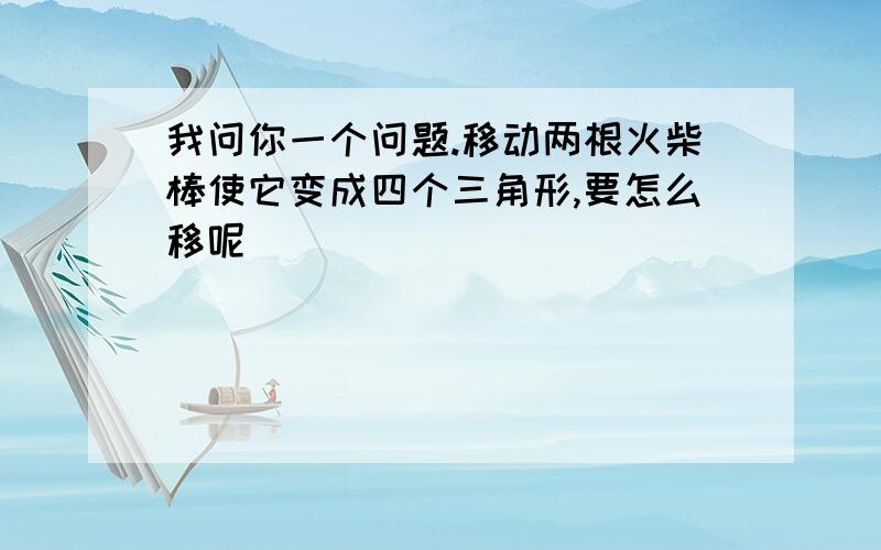 我问你一个问题.移动两根火柴棒使它变成四个三角形,要怎么移呢