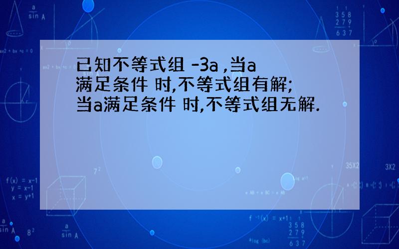 已知不等式组 -3a ,当a满足条件 时,不等式组有解;当a满足条件 时,不等式组无解.