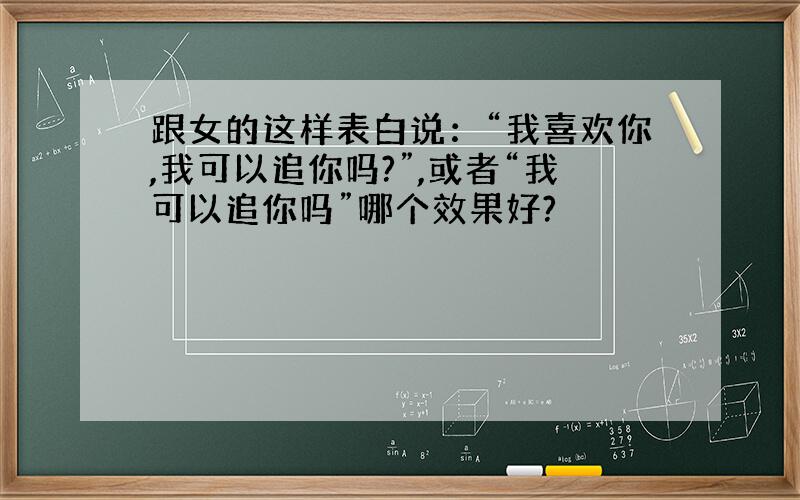 跟女的这样表白说：“我喜欢你,我可以追你吗?”,或者“我可以追你吗”哪个效果好?