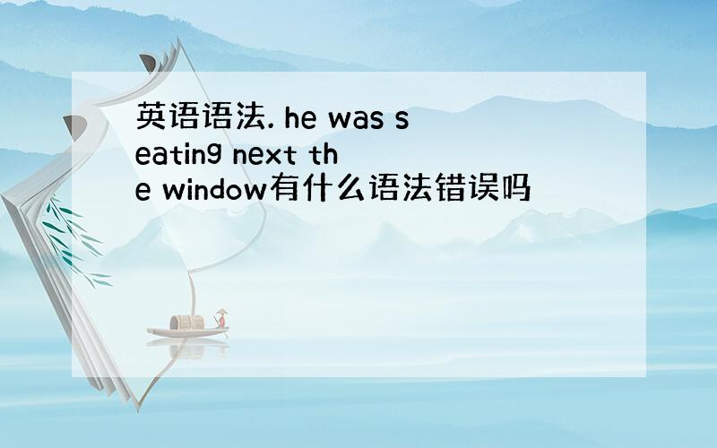 英语语法. he was seating next the window有什么语法错误吗