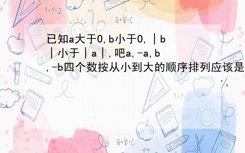 已知a大于0,b小于0,│b│小于│a│,吧a,-a,b,-b四个数按从小到大的顺序排列应该是?