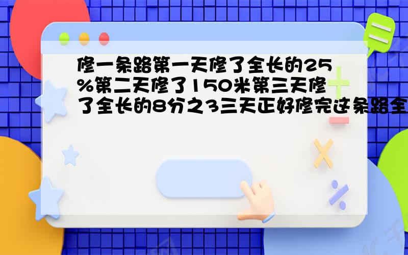 修一条路第一天修了全长的25%第二天修了150米第三天修了全长的8分之3三天正好修完这条路全长是多少?