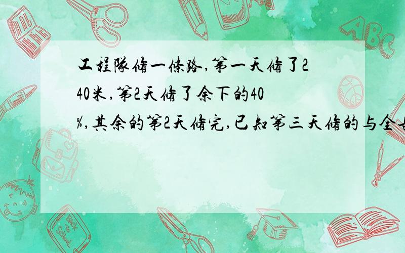 工程队修一条路,第一天修了240米,第2天修了余下的40%,其余的第2天修完,已知第三天修的与全长的比是