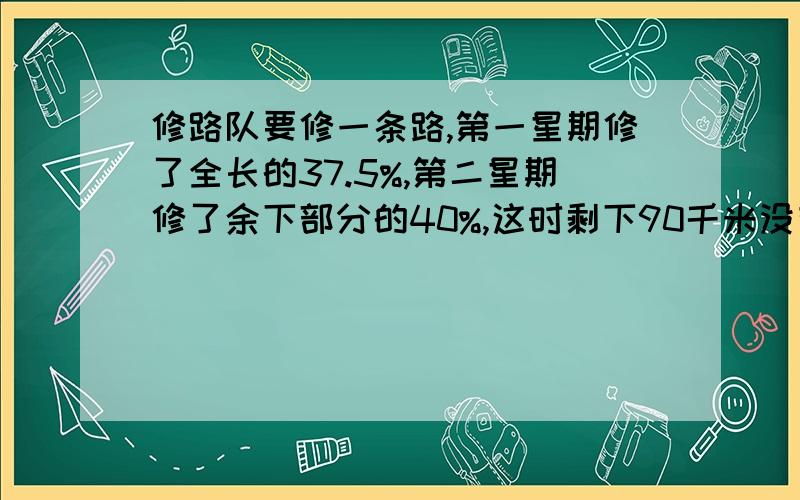 修路队要修一条路,第一星期修了全长的37.5%,第二星期修了余下部分的40%,这时剩下90千米没有修完,全长?