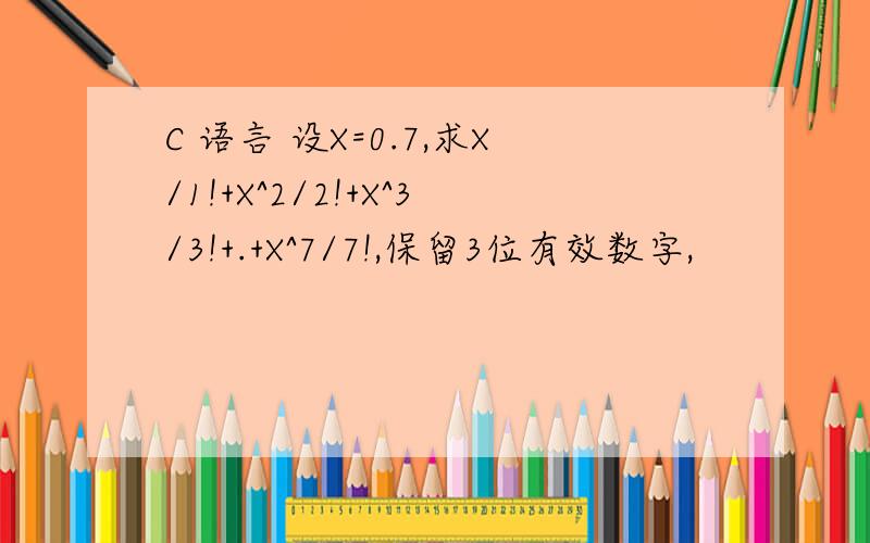 C 语言 设X=0.7,求X/1!+X^2/2!+X^3/3!+.+X^7/7!,保留3位有效数字,