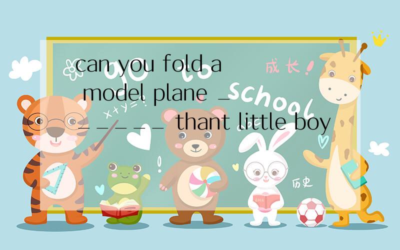 can you fold a model plane ______ thant little boy