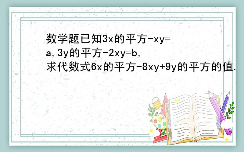 数学题已知3x的平方-xy=a,3y的平方-2xy=b,求代数式6x的平方-8xy+9y的平方的值.