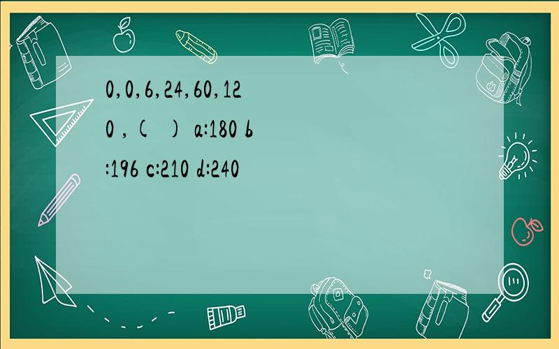 0,0,6,24,60,120 ,( ) a:180 b:196 c:210 d:240