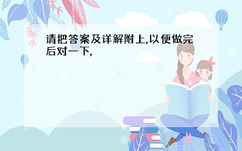 请把答案及详解附上,以便做完后对一下,