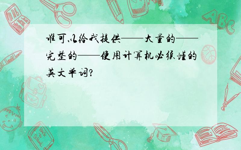 谁可以给我提供——大量的——完整的——使用计算机必须懂的英文单词?