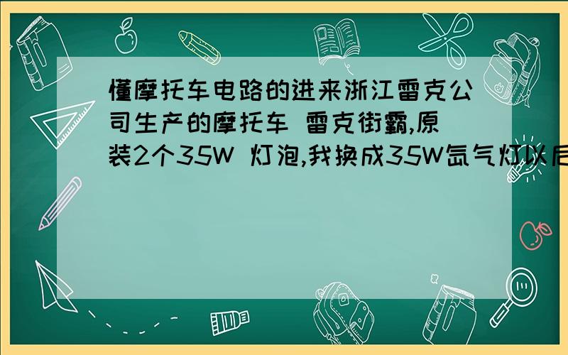 懂摩托车电路的进来浙江雷克公司生产的摩托车 雷克街霸,原装2个35W 灯泡,我换成35W氙气灯以后.只能随机点亮一个,另