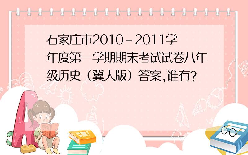 石家庄市2010-2011学年度第一学期期末考试试卷八年级历史（冀人版）答案,谁有?